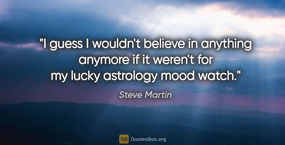 Steve Martin quote: "I guess I wouldn't believe in anything anymore if it weren't..."