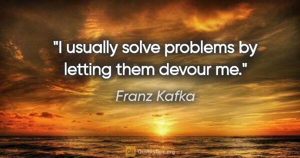 Franz Kafka quote: "I usually solve problems by letting them devour me."