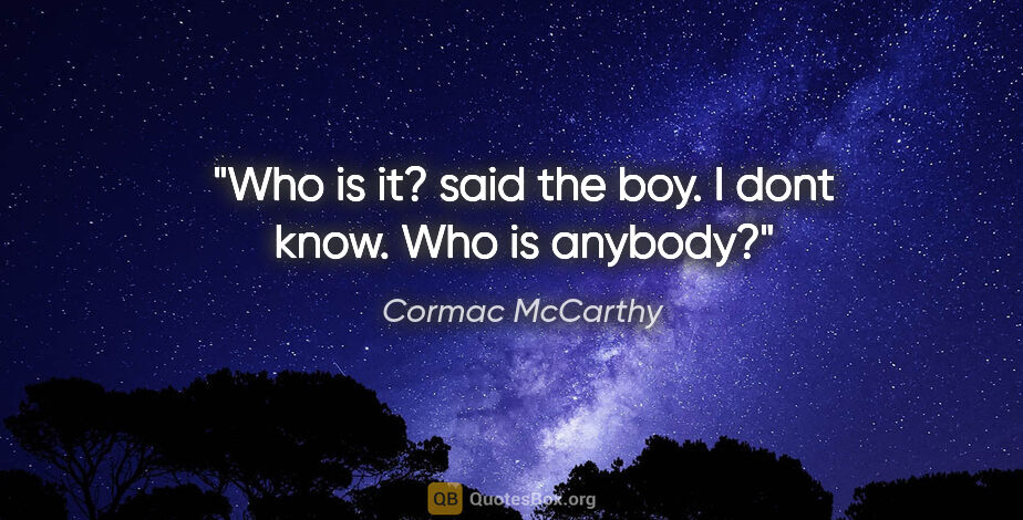 Cormac McCarthy quote: "Who is it? said the boy. I dont know. Who is anybody?"