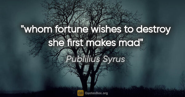 Publilius Syrus quote: "whom fortune wishes to destroy she first makes mad"