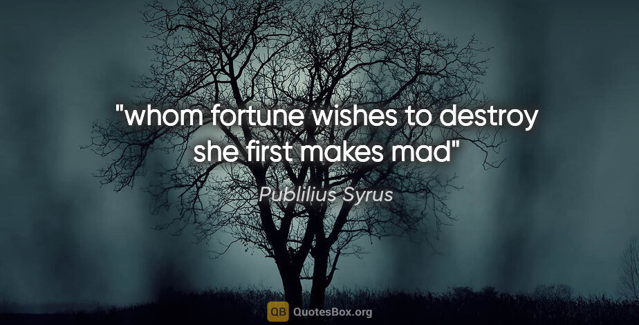 Publilius Syrus quote: "whom fortune wishes to destroy she first makes mad"