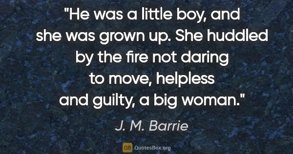 J. M. Barrie quote: "He was a little boy, and she was grown up. She huddled by the..."