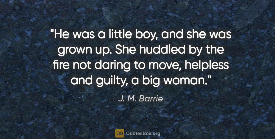 J. M. Barrie quote: "He was a little boy, and she was grown up. She huddled by the..."