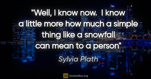 Sylvia Plath quote: "Well, I know now.  I know a little more how much a simple..."
