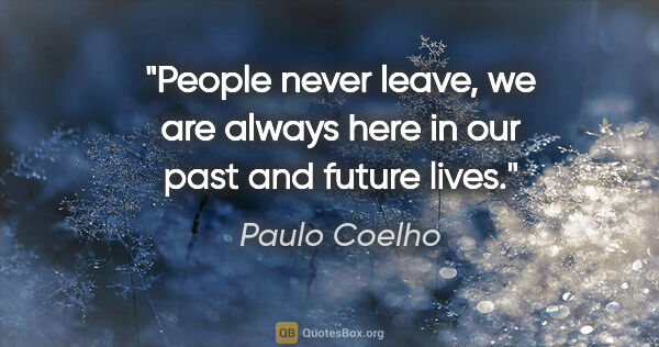 Paulo Coelho quote: "People never leave, we are always here in our past and future..."