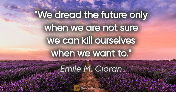 Emile M. Cioran quote: "We dread the future only when we are not sure we can kill..."