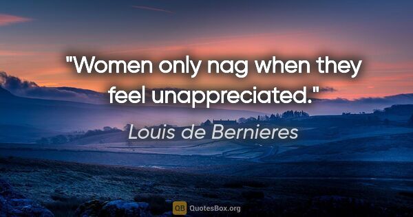 Louis de Bernieres quote: "Women only nag when they feel unappreciated."