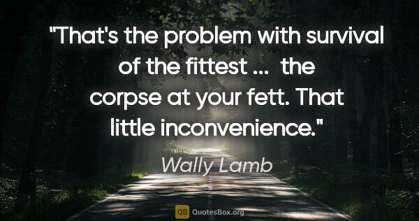 Wally Lamb quote: "That's the problem with survival of the fittest ...  the..."