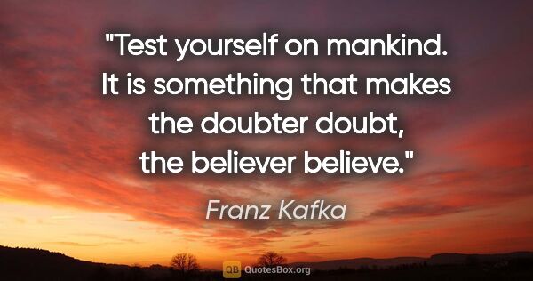 Franz Kafka quote: "Test yourself on mankind. It is something that makes the..."