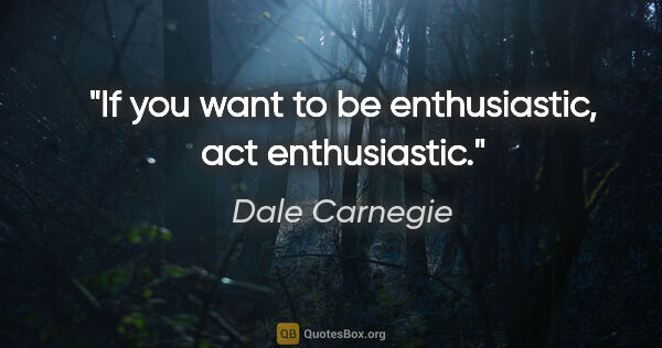 Dale Carnegie quote: "If you want to be enthusiastic, act enthusiastic."