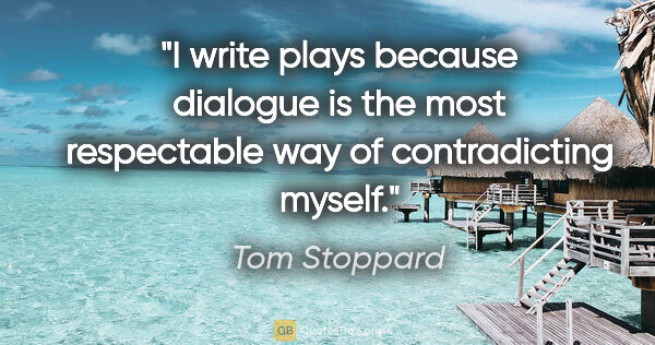 Tom Stoppard quote: "I write plays because dialogue is the most respectable way of..."