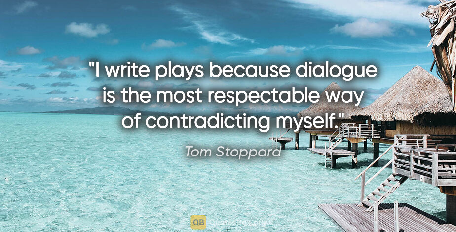 Tom Stoppard quote: "I write plays because dialogue is the most respectable way of..."