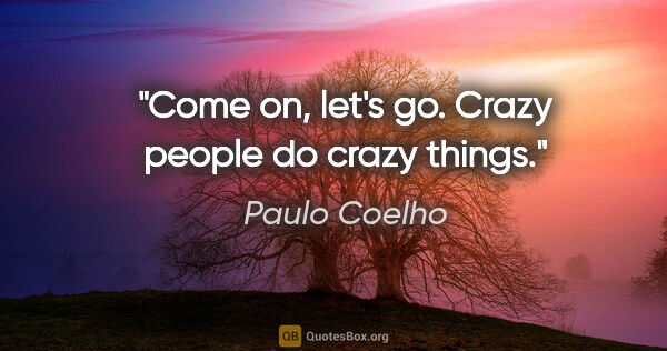 Paulo Coelho quote: "Come on, let's go. Crazy people do crazy things."