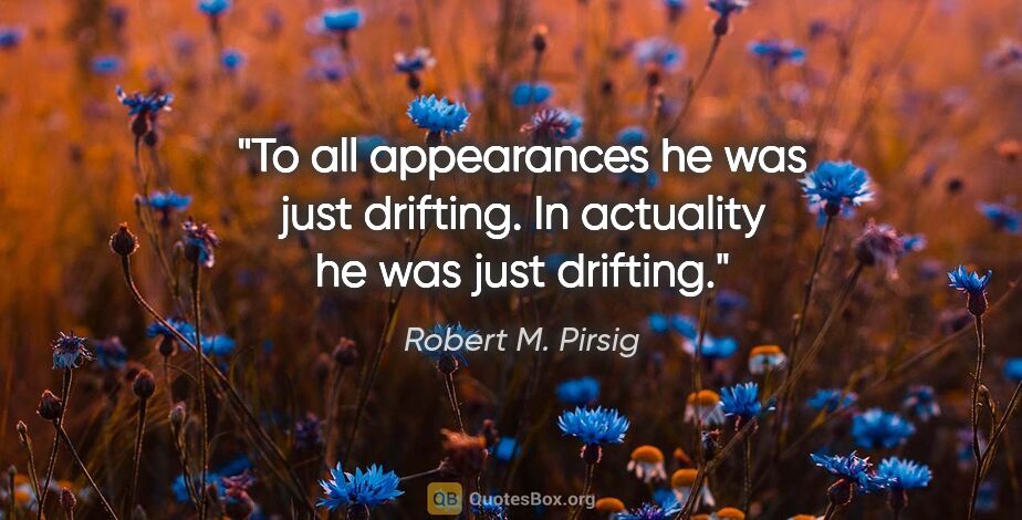 Robert M. Pirsig quote: "To all appearances he was just drifting. In actuality he was..."