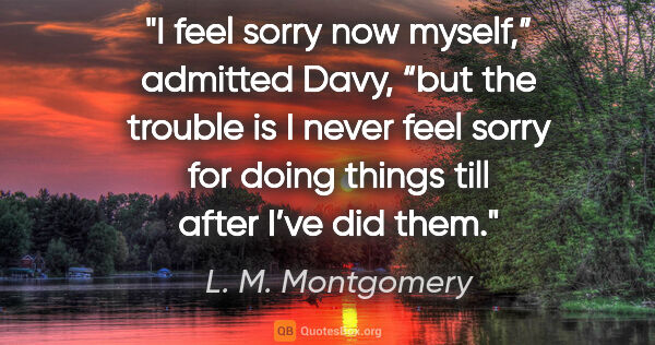 L. M. Montgomery quote: "I feel sorry now myself,” admitted Davy, “but the trouble is I..."