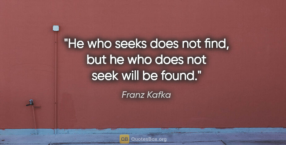 Franz Kafka quote: "He who seeks does not find, but he who does not seek will be..."