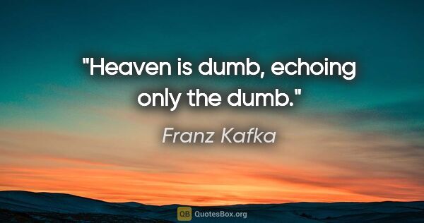 Franz Kafka quote: "Heaven is dumb, echoing only the dumb."