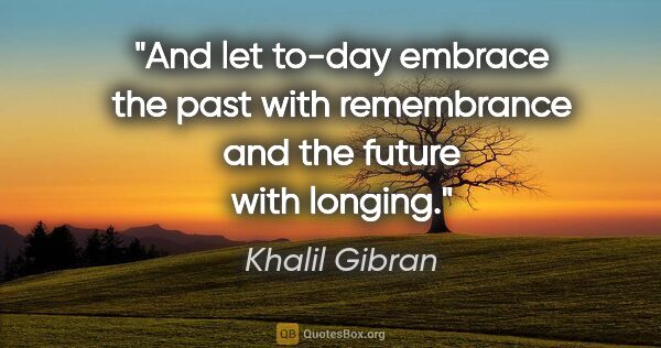 Khalil Gibran quote: "And let to-day embrace the past with remembrance and the..."