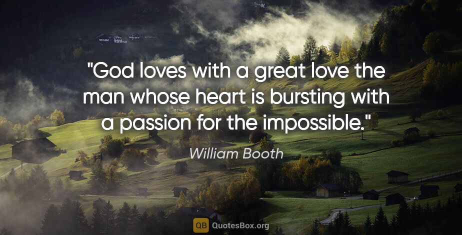 William Booth quote: "God loves with a great love the man whose heart is bursting..."
