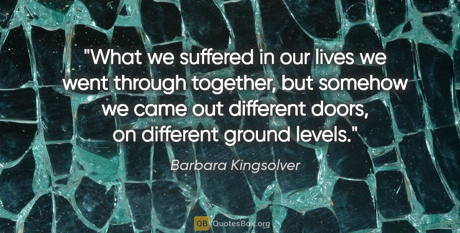 Barbara Kingsolver quote: "What we suffered in our lives we went through together, but..."