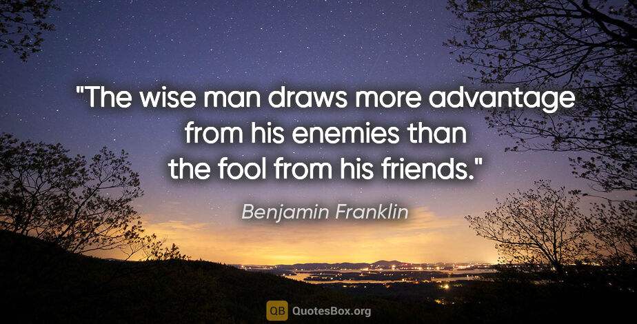 Benjamin Franklin quote: "The wise man draws more advantage from his enemies than the..."