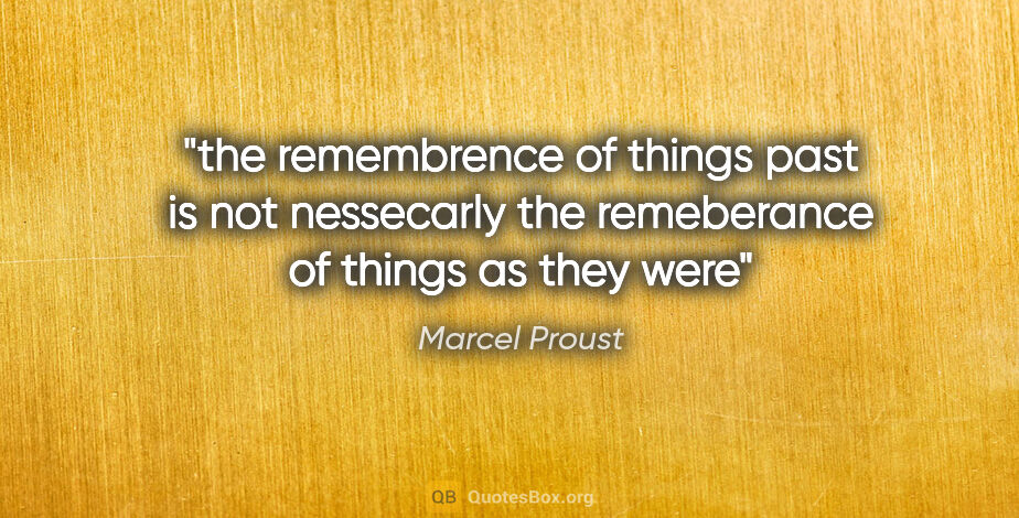 Marcel Proust quote: "the remembrence of things past is not nessecarly the..."