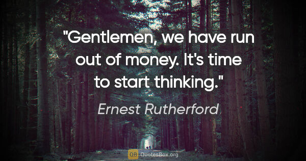 Ernest Rutherford quote: "Gentlemen, we have run out of money. It's time to start thinking."