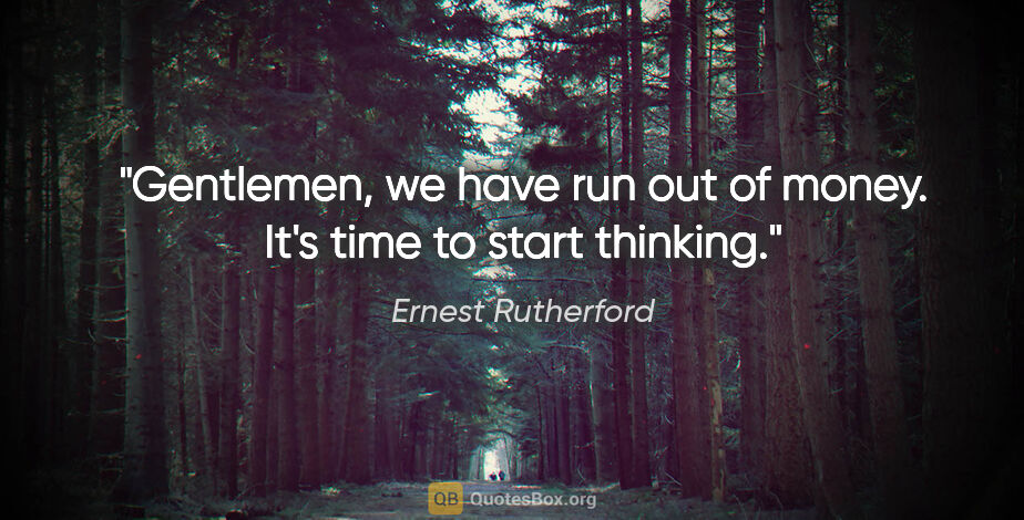 Ernest Rutherford quote: "Gentlemen, we have run out of money. It's time to start thinking."