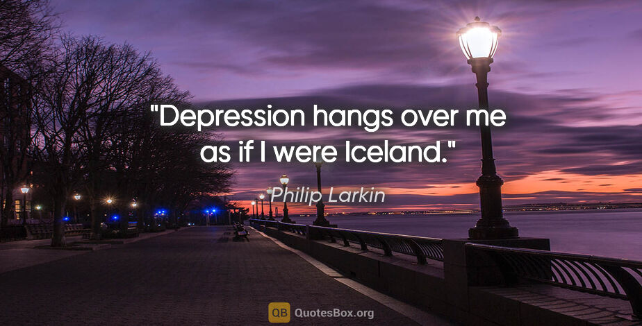 Philip Larkin quote: "Depression hangs over me as if I were Iceland."