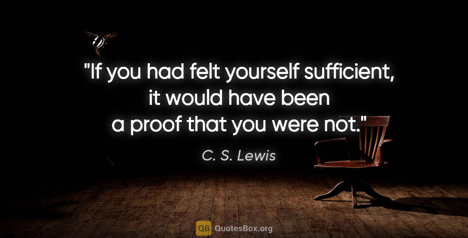 C. S. Lewis quote: "If you had felt yourself sufficient, it would have been a..."