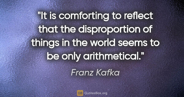 Franz Kafka quote: "It is comforting to reflect that the disproportion of things..."