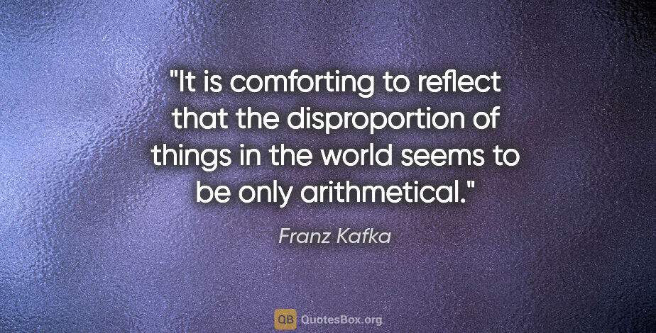 Franz Kafka quote: "It is comforting to reflect that the disproportion of things..."