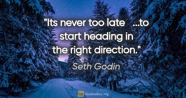 Seth Godin quote: "Its never too late   ...to start heading in the right direction."