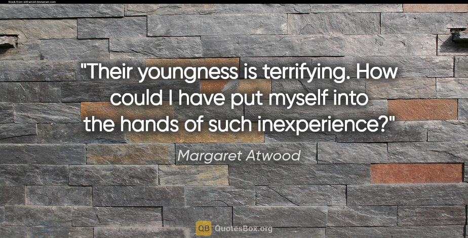 Margaret Atwood quote: "Their youngness is terrifying. How could I have put myself..."