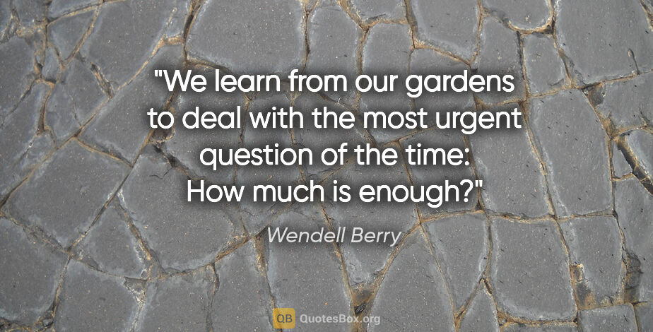 Wendell Berry quote: "We learn from our gardens to deal with the most urgent..."