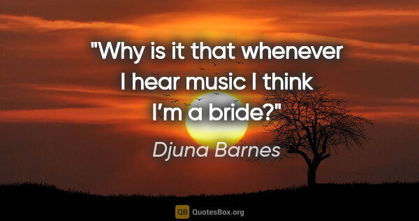 Djuna Barnes quote: "Why is it that whenever I hear music I think I’m a bride?"