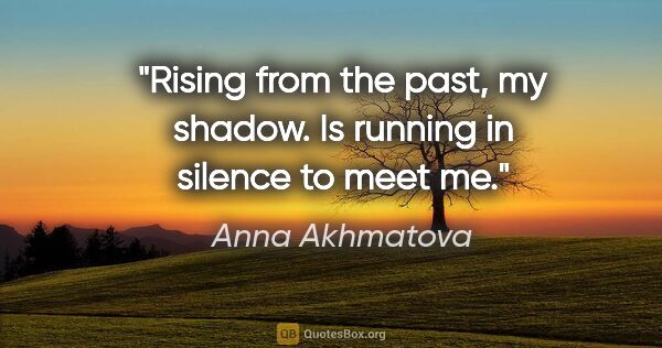 Anna Akhmatova quote: "Rising from the past, my shadow. Is running in silence to meet..."