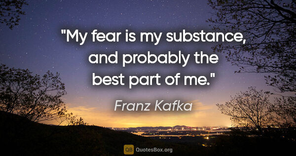 Franz Kafka quote: "My "fear" is my substance, and probably the best part of me."