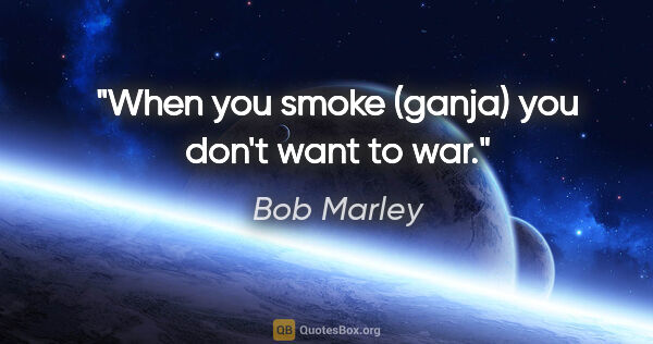 Bob Marley quote: "When you smoke (ganja) you don't want to war."