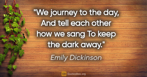 Emily Dickinson quote: "We journey to the day, And tell each other how we sang To keep..."