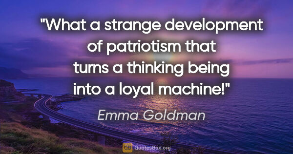 Emma Goldman quote: "What a strange development of patriotism that turns a thinking..."