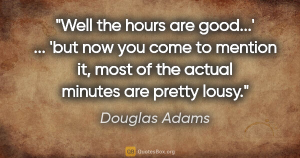 Douglas Adams quote: "Well the hours are good...' ... 'but now you come to mention..."