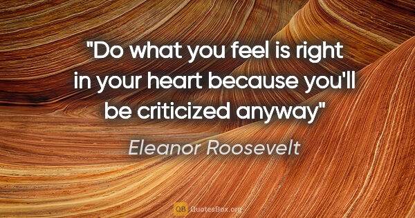 Eleanor Roosevelt quote: "Do what you feel is right in your heart because you'll be..."