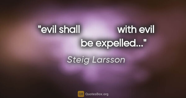 Steig Larsson quote: "evil shall               with evil               be expelled..."