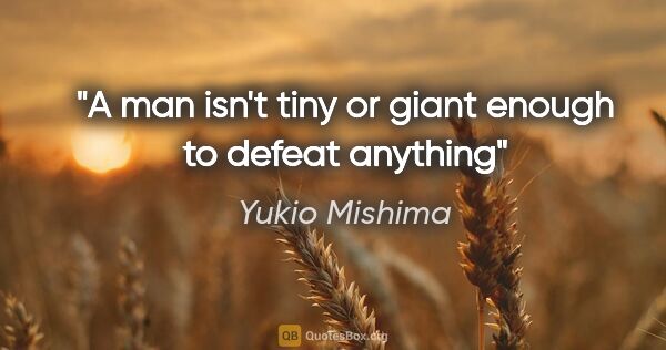 Yukio Mishima quote: "A man isn't tiny or giant enough to defeat anything"