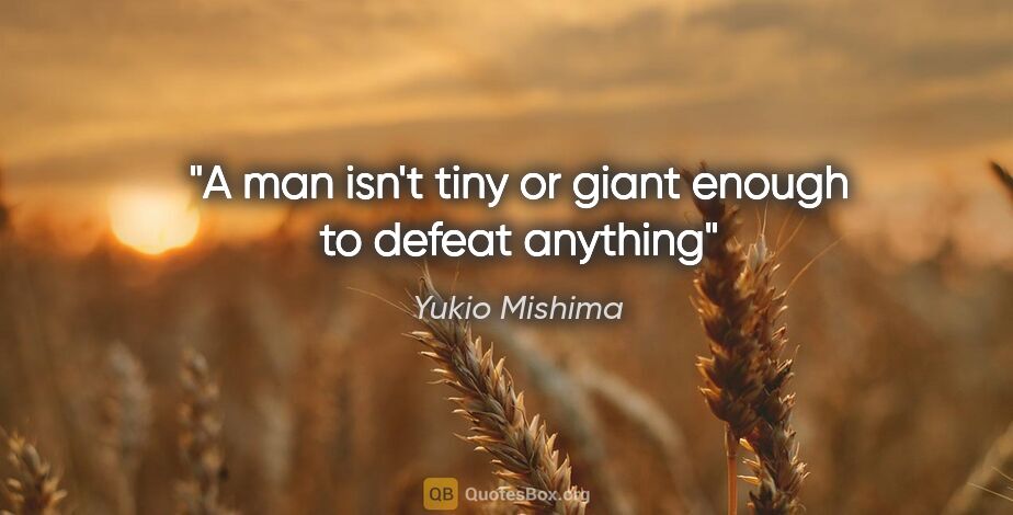 Yukio Mishima quote: "A man isn't tiny or giant enough to defeat anything"