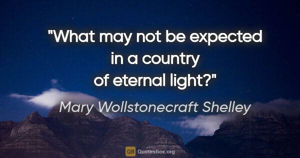 Mary Wollstonecraft Shelley quote: "What may not be expected in a country of eternal light?"