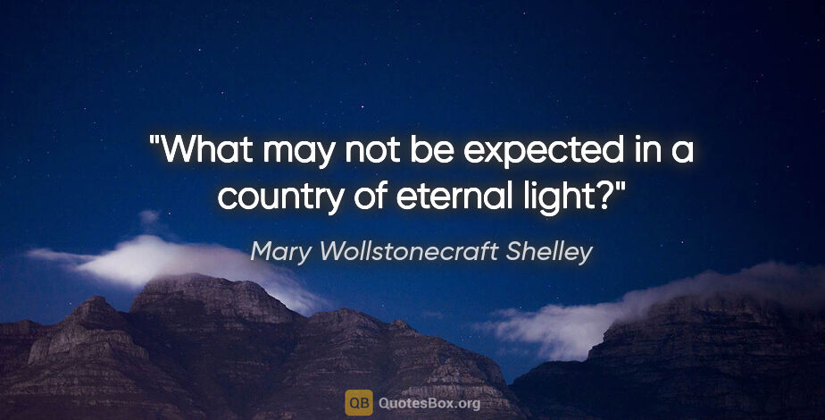 Mary Wollstonecraft Shelley quote: "What may not be expected in a country of eternal light?"