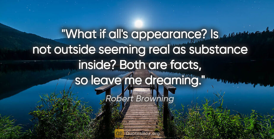 Robert Browning quote: "What if all's appearance? Is not outside seeming real as..."
