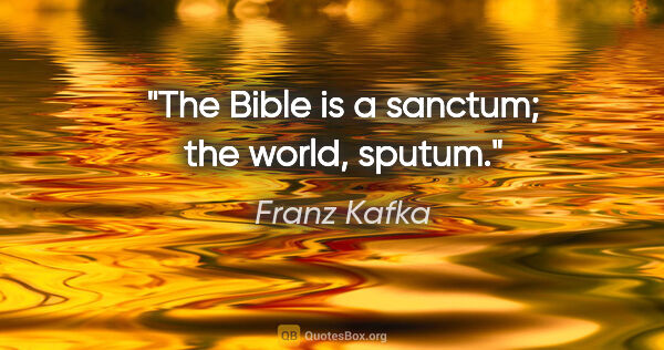 Franz Kafka quote: "The Bible is a sanctum; the world, sputum."